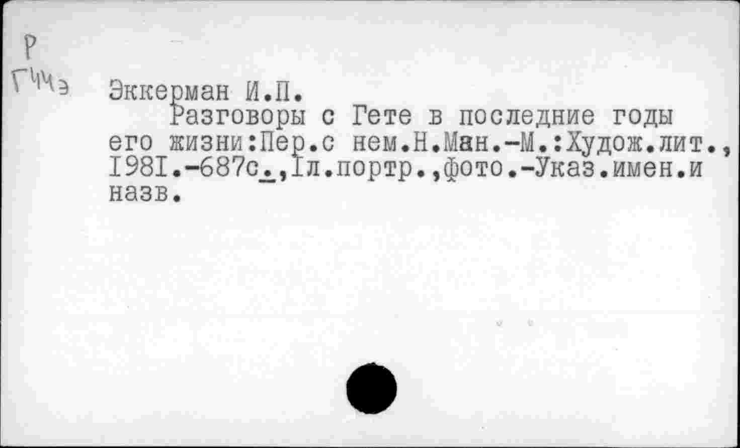 ﻿Эккерман И.П.
Разговоры с Гете в последние годы его жизни:Пер.с нем.Н.Ман.-М.:Худож.лит. 1981.-687сх,1л.портр.,фото.-Указ.имен.и назв.